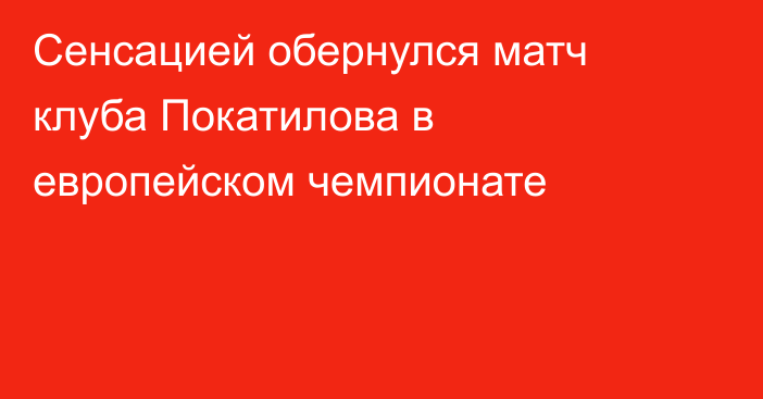 Сенсацией обернулся матч клуба Покатилова в европейском чемпионате